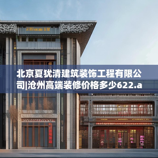 北京夏犹清建筑装饰工程有限公司|沧州高端装修价格多少622.a498b499c502fgy509
