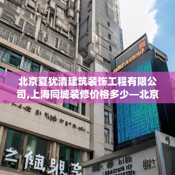 北京夏犹清建筑装饰工程有限公司,上海同城装修价格多少—北京夏犹清建筑装饰工程有限公司572.a448b449c452fgy.459xczxv