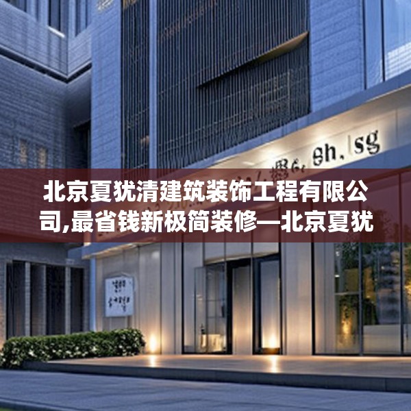 北京夏犹清建筑装饰工程有限公司,最省钱新极简装修—北京夏犹清建筑装饰工程有限公司267.a143b144c147fgy.154fhsg