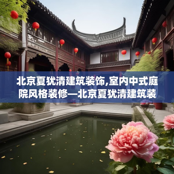 北京夏犹清建筑装饰,室内中式庭院风格装修—北京夏犹清建筑装饰456.a332b333c336fgy.343dsfds