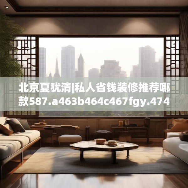 北京夏犹清|私人省钱装修推荐哪款587.a463b464c467fgy.474cvcx