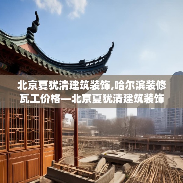 北京夏犹清建筑装饰,哈尔滨装修瓦工价格—北京夏犹清建筑装饰589.a465b466c469fgy.476poiy