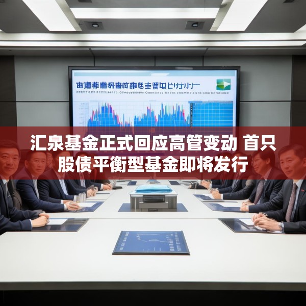 汇泉基金正式回应高管变动 首只股债平衡型基金即将发行