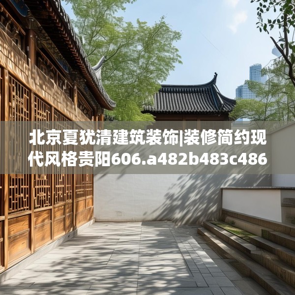 北京夏犹清建筑装饰|装修简约现代风格贵阳606.a482b483c486fgy.493lkjl