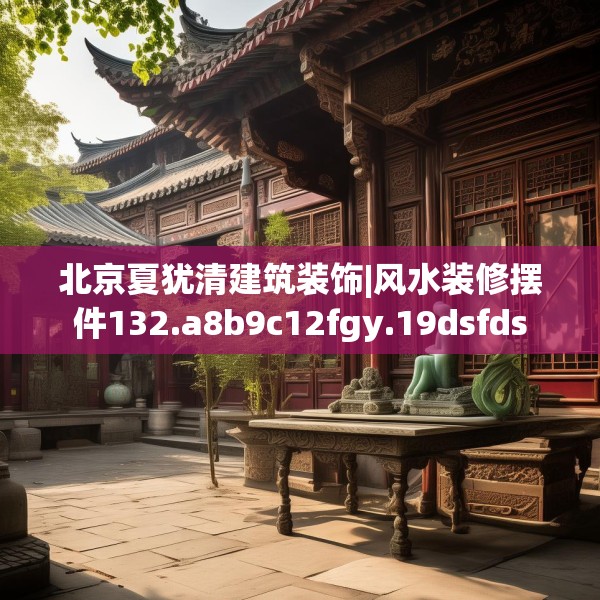 北京夏犹清建筑装饰|风水装修摆件132.a8b9c12fgy.19dsfds