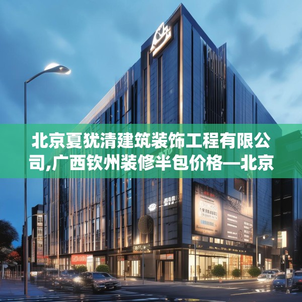 北京夏犹清建筑装饰工程有限公司,广西钦州装修半包价格—北京夏犹清建筑装饰工程有限公司446.a322b323c326fgy.333xczxv