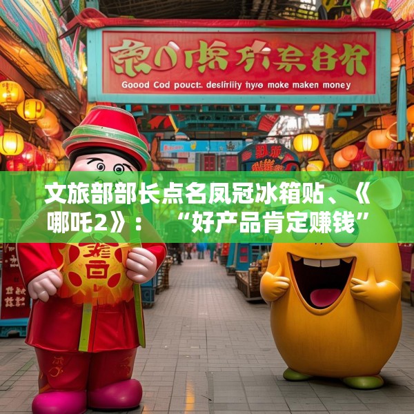 文旅部部长点名凤冠冰箱贴、《哪吒2》：  “好产品肯定赚钱”