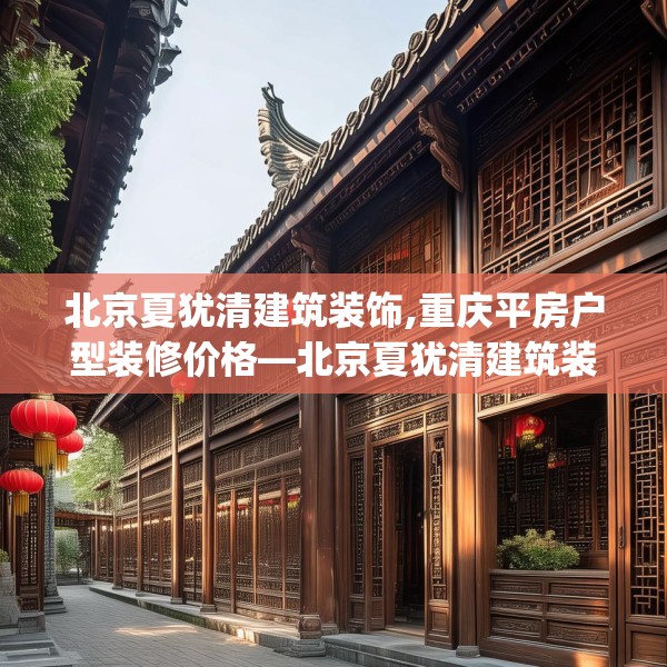 北京夏犹清建筑装饰,重庆平房户型装修价格—北京夏犹清建筑装饰310.a186b187c190fgy.197htyj
