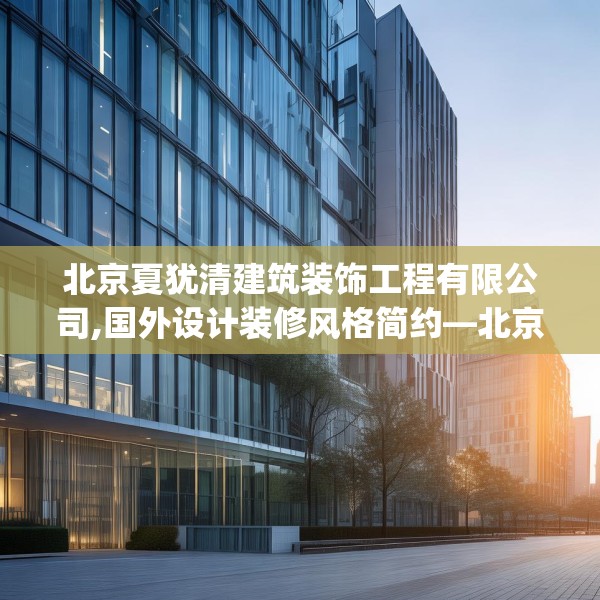 北京夏犹清建筑装饰工程有限公司,国外设计装修风格简约—北京夏犹清建筑装饰工程有限公司189.a65b66c69fgy.76fghfd