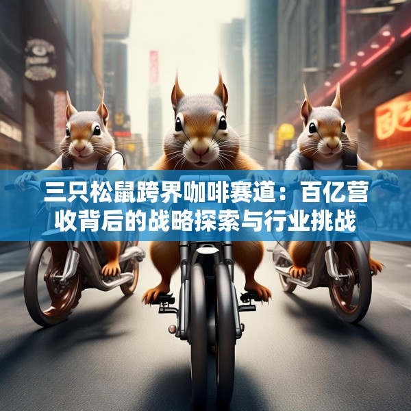 三只松鼠跨界咖啡赛道：百亿营收背后的战略探索与行业挑战