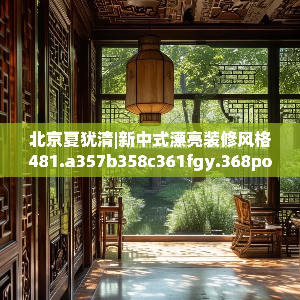 北京夏犹清|新中式漂亮装修风格481.a357b358c361fgy.368poiy