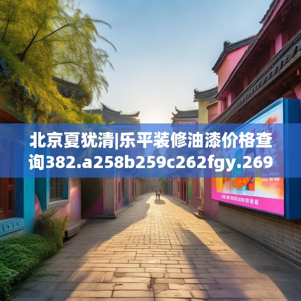北京夏犹清|乐平装修油漆价格查询382.a258b259c262fgy.269htyj