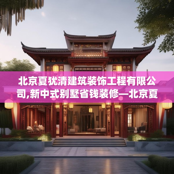 北京夏犹清建筑装饰工程有限公司,新中式别墅省钱装修—北京夏犹清建筑装饰工程有限公司340.a216b217c220fgy.227dewqe