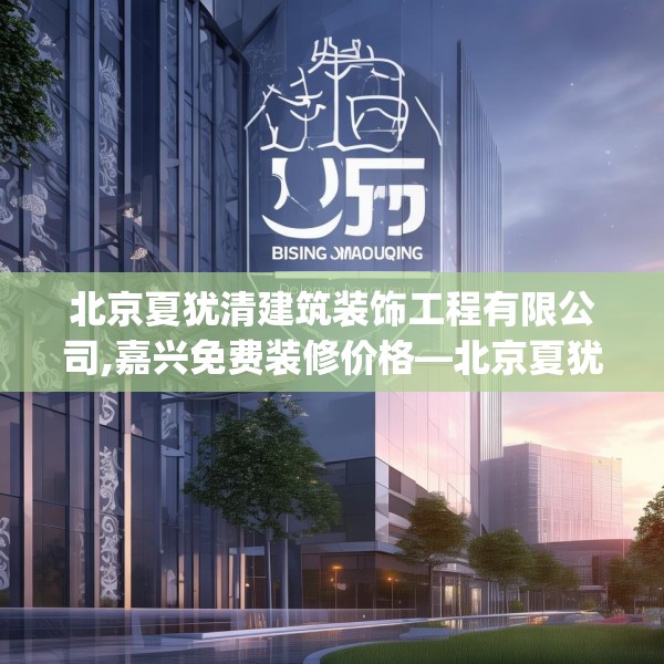 北京夏犹清建筑装饰工程有限公司,嘉兴免费装修价格—北京夏犹清建筑装饰工程有限公司355.a231b232c235fgy.242poiy