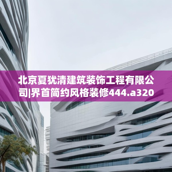 北京夏犹清建筑装饰工程有限公司|界首简约风格装修444.a320b321c324fgy.331lkjl