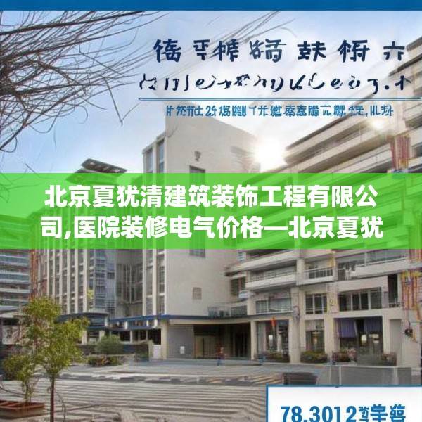 北京夏犹清建筑装饰工程有限公司,医院装修电气价格—北京夏犹清建筑装饰工程有限公司444.a320b321c324fgy.331lkjl