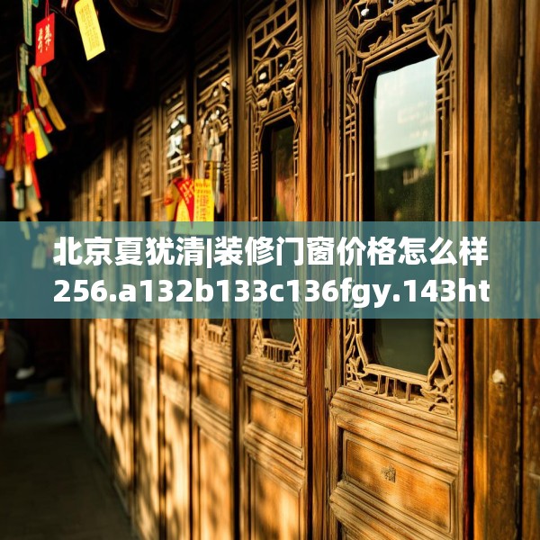 北京夏犹清|装修门窗价格怎么样256.a132b133c136fgy.143htyj