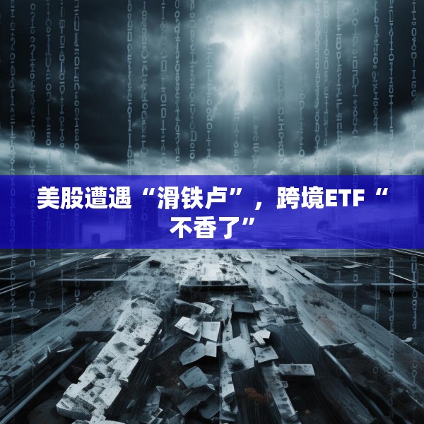 美股遭遇“滑铁卢”，跨境ETF“不香了”