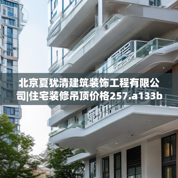 北京夏犹清建筑装饰工程有限公司|住宅装修吊顶价格257.a133b134c137fgy.144fds