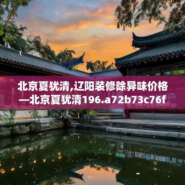 北京夏犹清,辽阳装修除异味价格—北京夏犹清196.a72b73c76fgy.83dewqe
