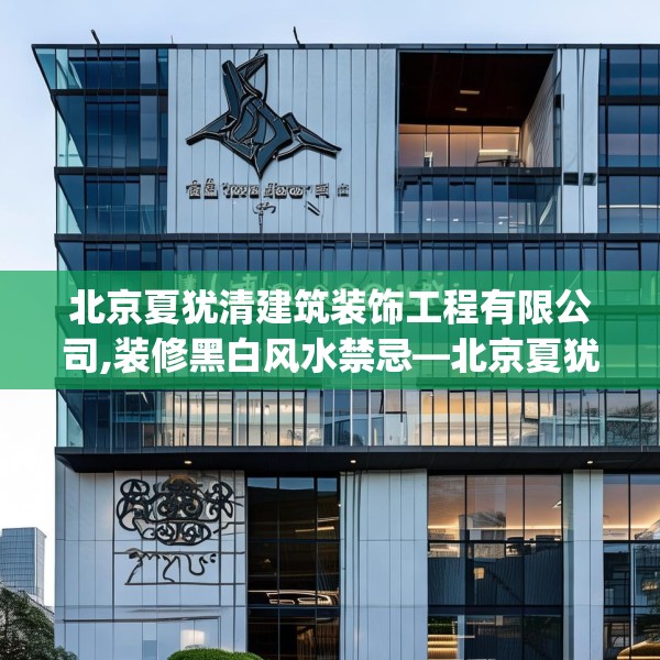 北京夏犹清建筑装饰工程有限公司,装修黑白风水禁忌—北京夏犹清建筑装饰工程有限公司485.a361b362c365fgy.372bnbn