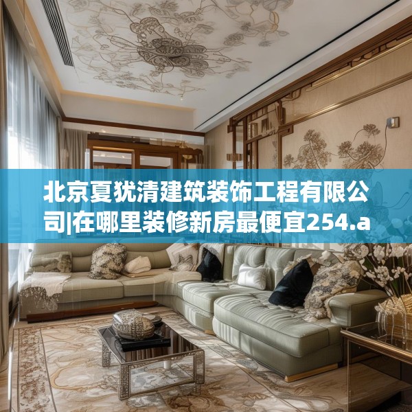 北京夏犹清建筑装饰工程有限公司|在哪里装修新房最便宜254.a130b131c134fgy.14176677