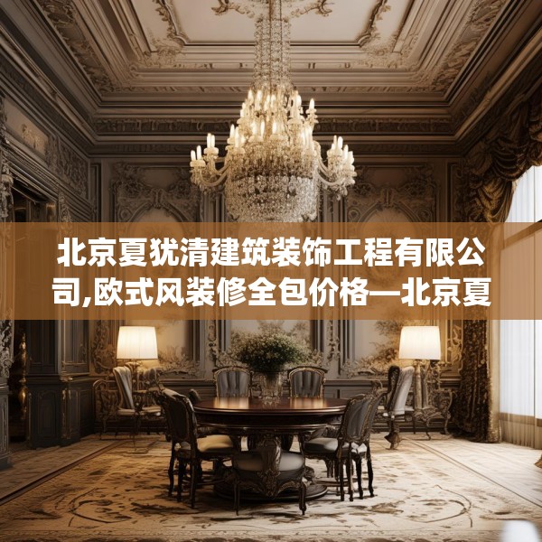 北京夏犹清建筑装饰工程有限公司,欧式风装修全包价格—北京夏犹清建筑装饰工程有限公司376.a252b253c256fgy.263dewqe