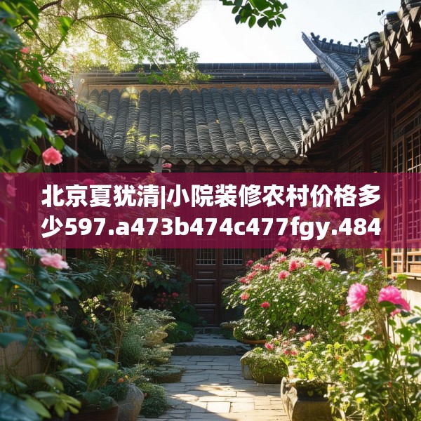 北京夏犹清|小院装修农村价格多少597.a473b474c477fgy.484uyk