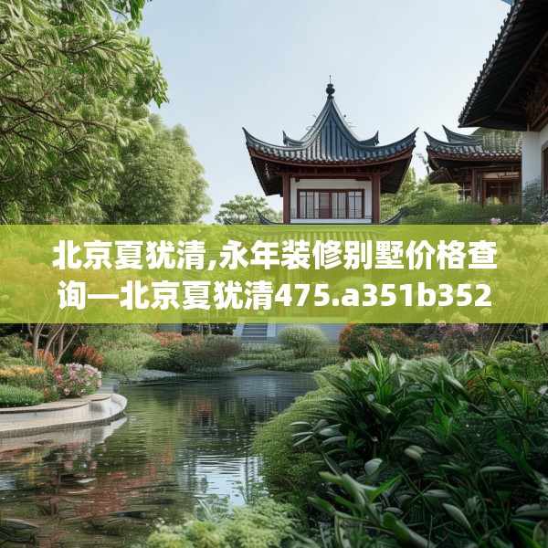 北京夏犹清,永年装修别墅价格查询—北京夏犹清475.a351b352c355fgy.362fdsfds