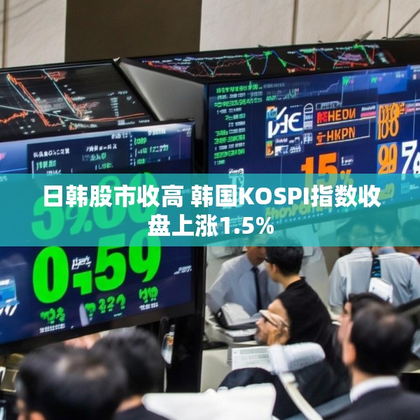 日韩股市收高 韩国KOSPI指数收盘上涨1.5%