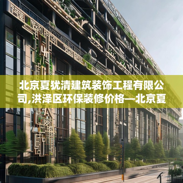 北京夏犹清建筑装饰工程有限公司,洪泽区环保装修价格—北京夏犹清建筑装饰工程有限公司369.a245b246c249fgy.256fghfd
