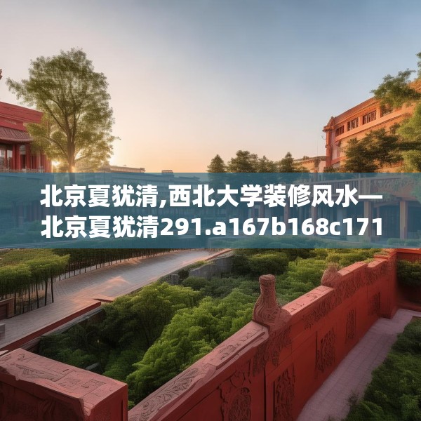 北京夏犹清,西北大学装修风水—北京夏犹清291.a167b168c171fgy.178uyk