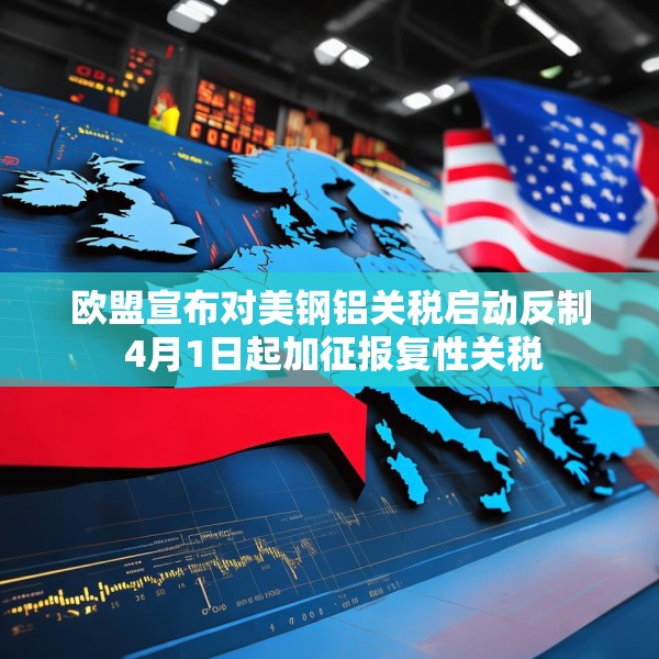 欧盟宣布对美钢铝关税启动反制 4月1日起加征报复性关税