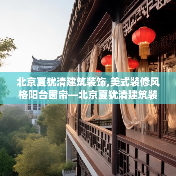 北京夏犹清建筑装饰,美式装修风格阳台窗帘—北京夏犹清建筑装饰131.a7b8c11fgy.18fds