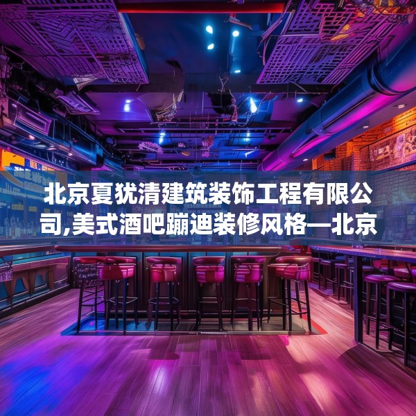 北京夏犹清建筑装饰工程有限公司,美式酒吧蹦迪装修风格—北京夏犹清建筑装饰工程有限公司475.a351b352c355fgy.362fdsfds