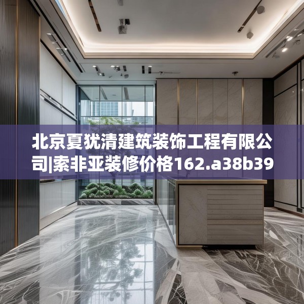 北京夏犹清建筑装饰工程有限公司|索非亚装修价格162.a38b39c42fgy.49nbn