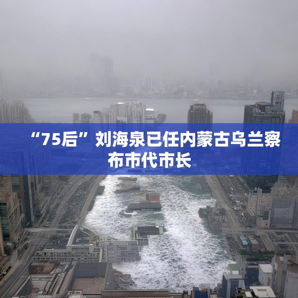 “75后”刘海泉已任内蒙古乌兰察布市代市长