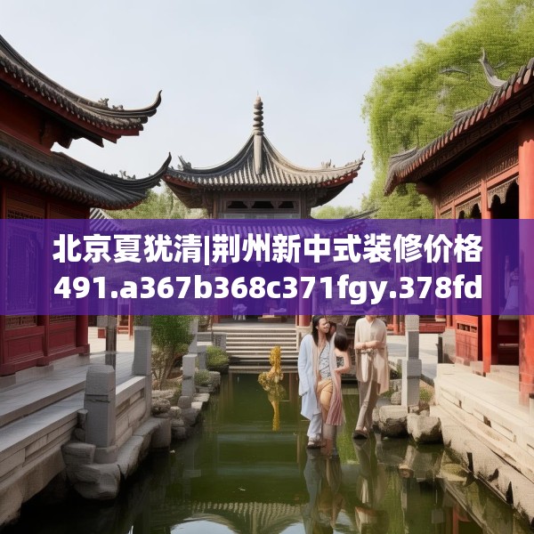 北京夏犹清|荆州新中式装修价格491.a367b368c371fgy.378fds