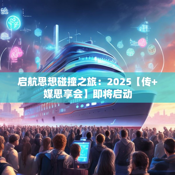 启航思想碰撞之旅：2025【传+媒思享会】即将启动