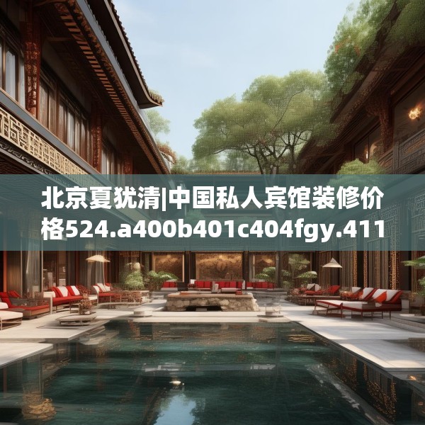 北京夏犹清|中国私人宾馆装修价格524.a400b401c404fgy.41176662