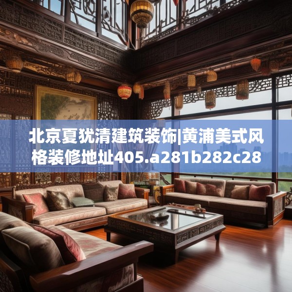 北京夏犹清建筑装饰|黄浦美式风格装修地址405.a281b282c285fgy.292fghfd