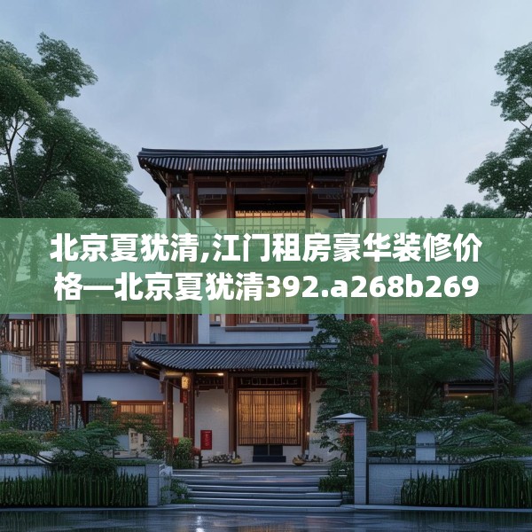 北京夏犹清,江门租房豪华装修价格—北京夏犹清392.a268b269c272fgy.279xczxv