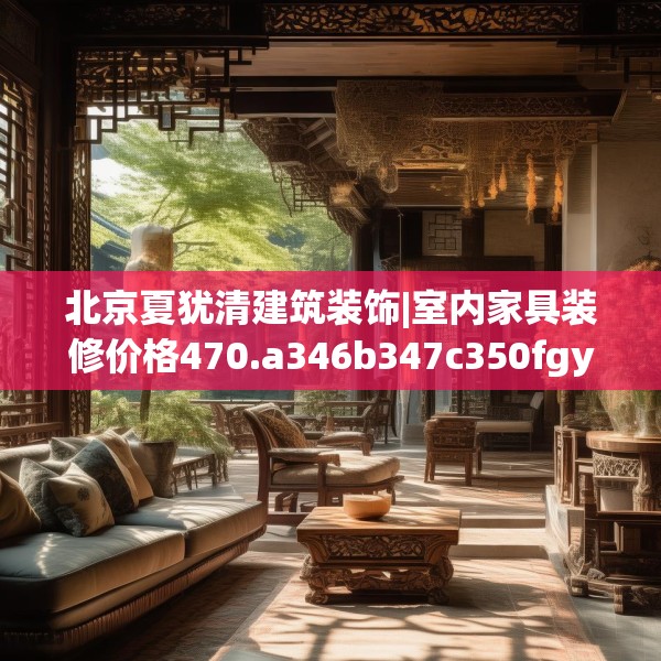 北京夏犹清建筑装饰|室内家具装修价格470.a346b347c350fgy.35776665