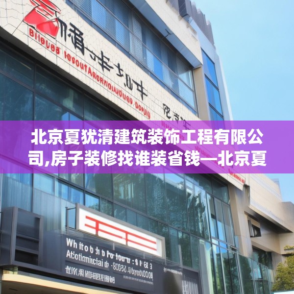 北京夏犹清建筑装饰工程有限公司,房子装修找谁装省钱—北京夏犹清建筑装饰工程有限公司516.a392b393c396fgy.403lkjl