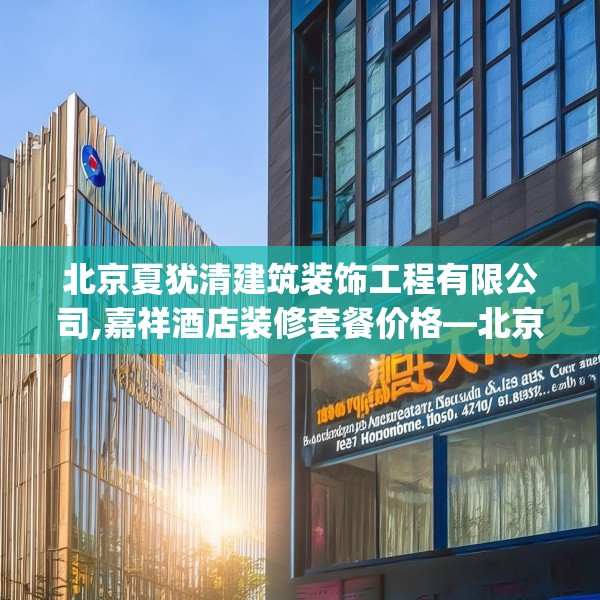 北京夏犹清建筑装饰工程有限公司,嘉祥酒店装修套餐价格—北京夏犹清建筑装饰工程有限公司197.a73b74c77fgy.84bnbn