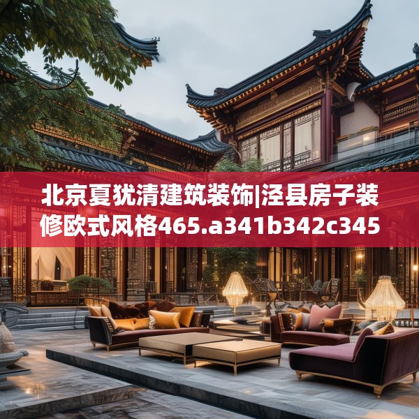 北京夏犹清建筑装饰|泾县房子装修欧式风格465.a341b342c345fgy.352fhsg