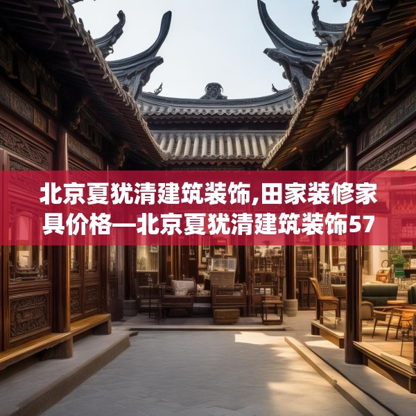 北京夏犹清建筑装饰,田家装修家具价格—北京夏犹清建筑装饰573.a449b450c453fgy.460fhsg