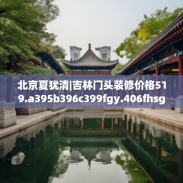 北京夏犹清|吉林门头装修价格519.a395b396c399fgy.406fhsg
