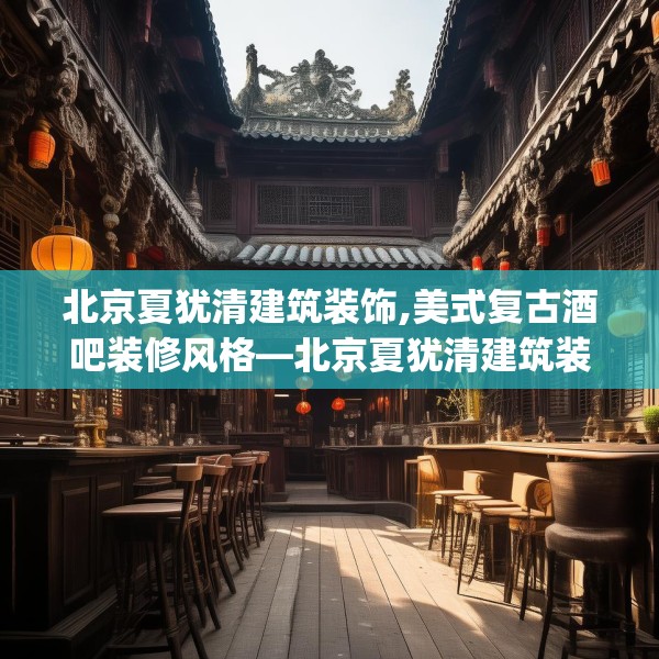 北京夏犹清建筑装饰,美式复古酒吧装修风格—北京夏犹清建筑装饰442.a318b319c322fgy.329sdA