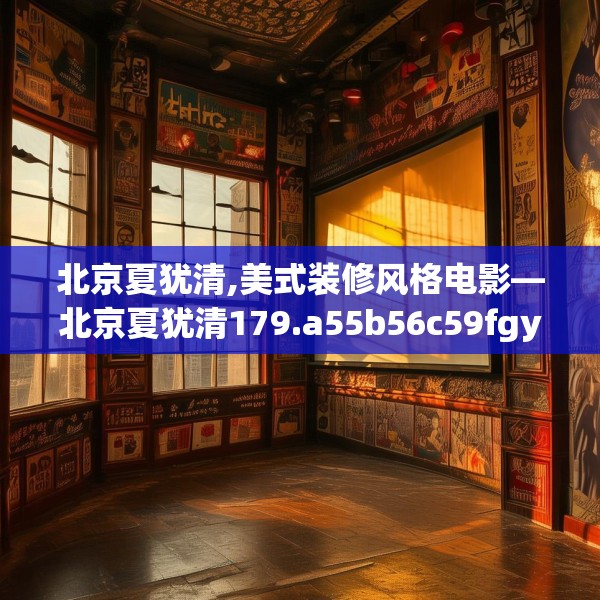 北京夏犹清,美式装修风格电影—北京夏犹清179.a55b56c59fgy.66bnbn
